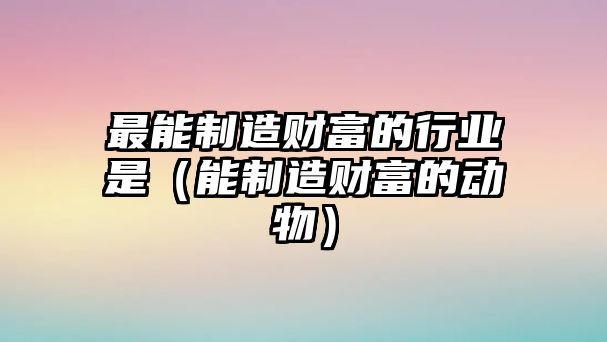 最能制造財富的行業(yè)是（能制造財富的動物）