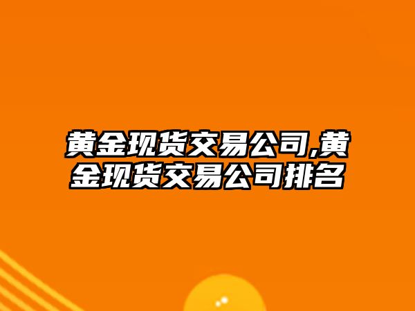 黃金現(xiàn)貨交易公司,黃金現(xiàn)貨交易公司排名