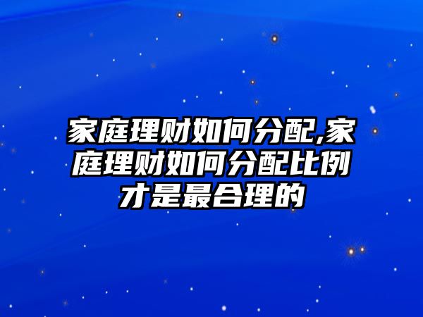 家庭理財如何分配,家庭理財如何分配比例才是最合理的