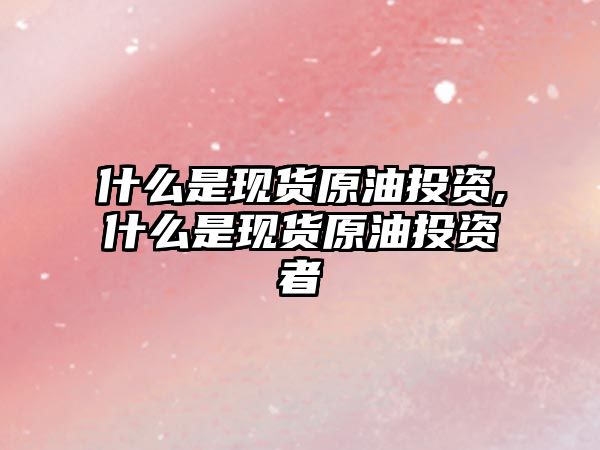 什么是現(xiàn)貨原油投資,什么是現(xiàn)貨原油投資者