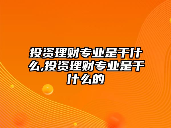 投資理財專業(yè)是干什么,投資理財專業(yè)是干什么的