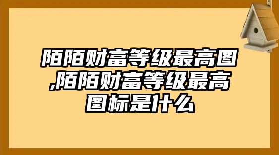 陌陌財(cái)富等級最高圖,陌陌財(cái)富等級最高圖標(biāo)是什么