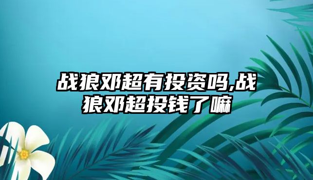 戰(zhàn)狼鄧超有投資嗎,戰(zhàn)狼鄧超投錢了嘛