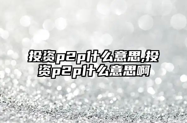 投資p2p什么意思,投資p2p什么意思啊