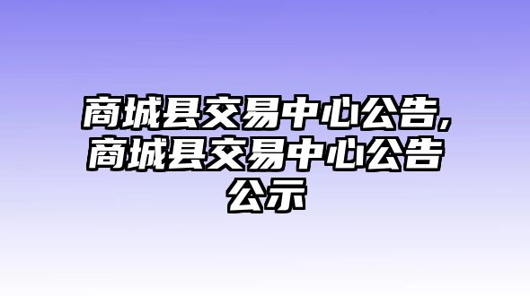 商城縣交易中心公告,商城縣交易中心公告公示