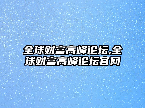 全球財富高峰論壇,全球財富高峰論壇官網