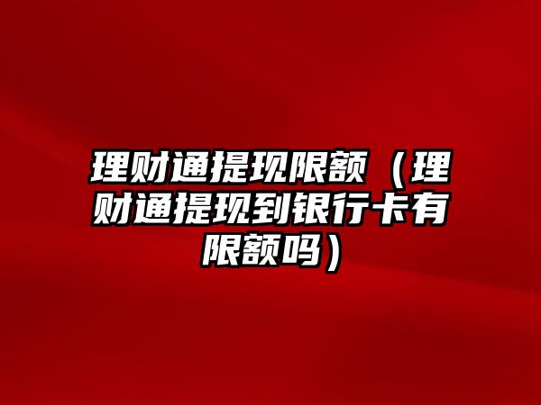 理財(cái)通提現(xiàn)限額（理財(cái)通提現(xiàn)到銀行卡有限額嗎）