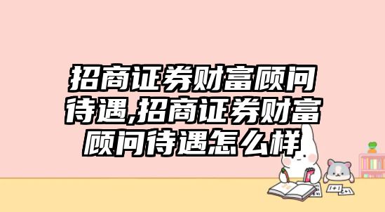 招商證券財(cái)富顧問待遇,招商證券財(cái)富顧問待遇怎么樣