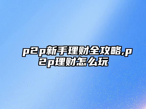 p2p新手理財全攻略,p2p理財怎么玩