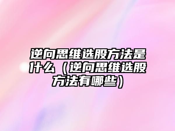 逆向思維選股方法是什么（逆向思維選股方法有哪些）