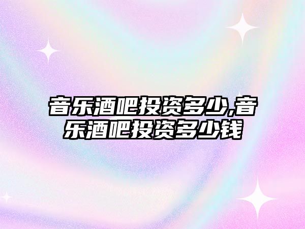 音樂酒吧投資多少,音樂酒吧投資多少錢