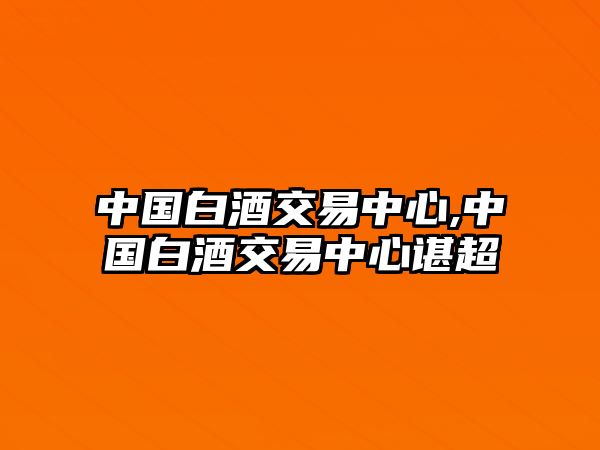 中國(guó)白酒交易中心,中國(guó)白酒交易中心諶超