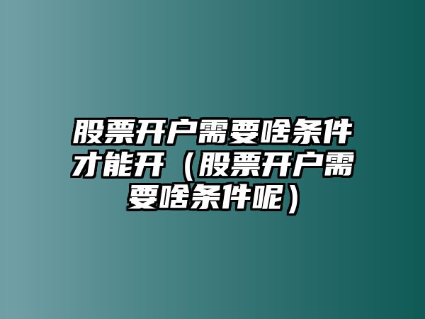 股票開戶需要啥條件才能開（股票開戶需要啥條件呢）