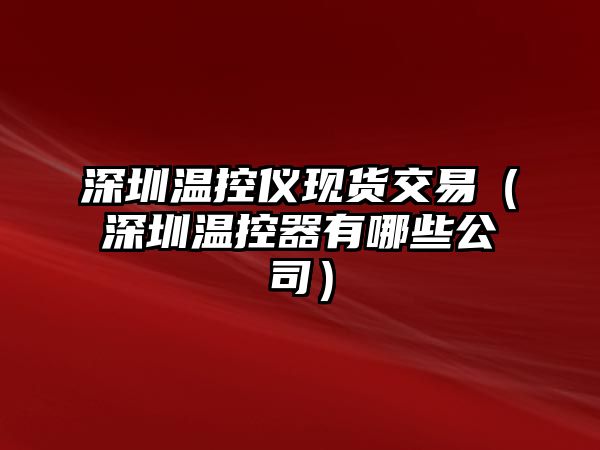 深圳溫控儀現(xiàn)貨交易（深圳溫控器有哪些公司）