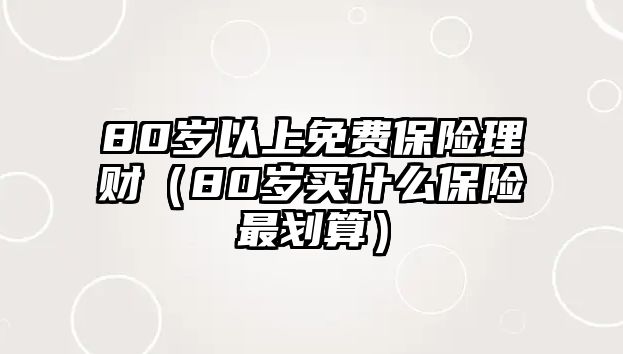 80歲以上免費(fèi)保險(xiǎn)理財(cái)（80歲買什么保險(xiǎn)最劃算）