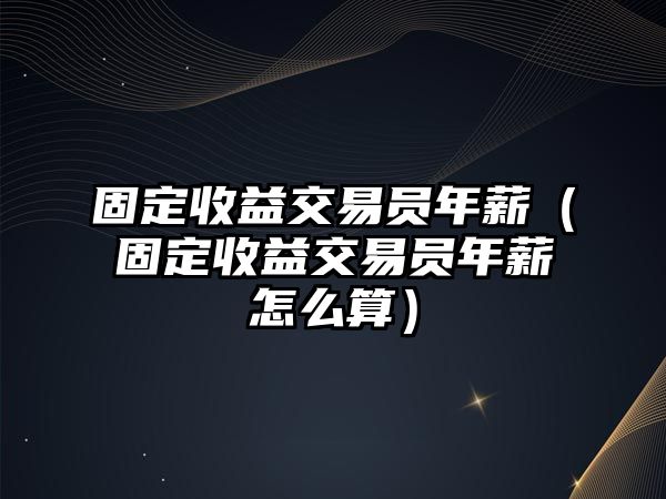 固定收益交易員年薪（固定收益交易員年薪怎么算）