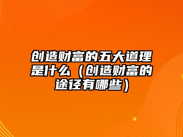 創(chuàng)造財(cái)富的五大道理是什么（創(chuàng)造財(cái)富的途徑有哪些）