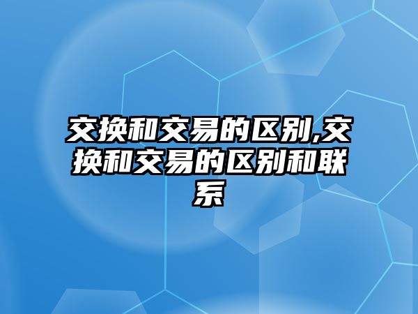 交換和交易的區(qū)別,交換和交易的區(qū)別和聯(lián)系