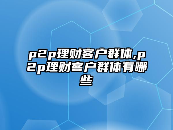 p2p理財客戶群體,p2p理財客戶群體有哪些