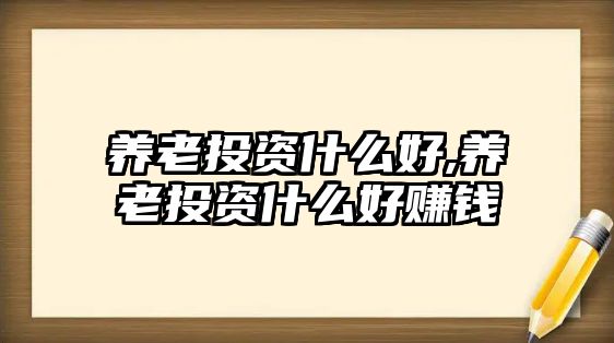 養(yǎng)老投資什么好,養(yǎng)老投資什么好賺錢