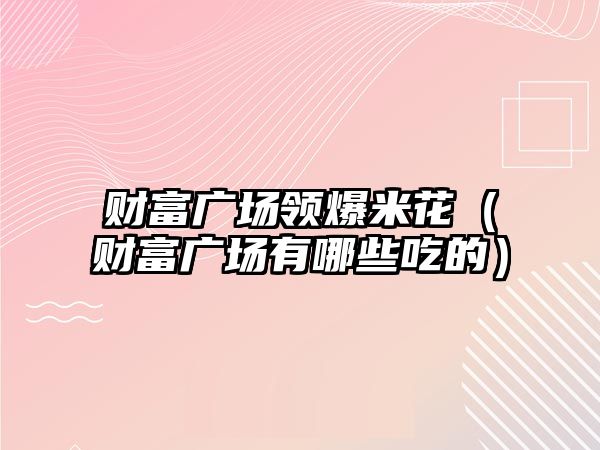 財富廣場領爆米花（財富廣場有哪些吃的）