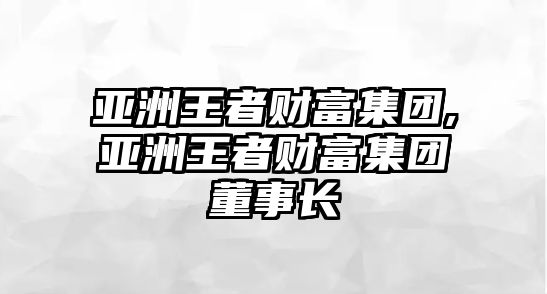 亞洲王者財富集團,亞洲王者財富集團董事長