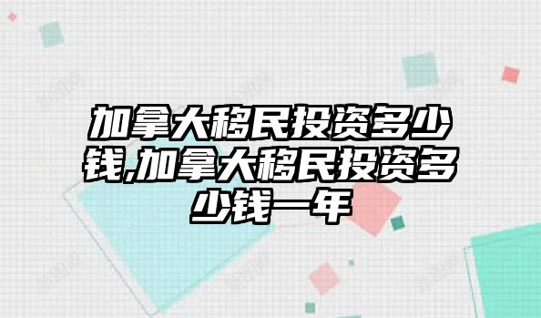 加拿大移民投資多少錢(qián),加拿大移民投資多少錢(qián)一年