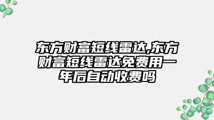 東方財富短線雷達,東方財富短線雷達免費用一年后自動收費嗎