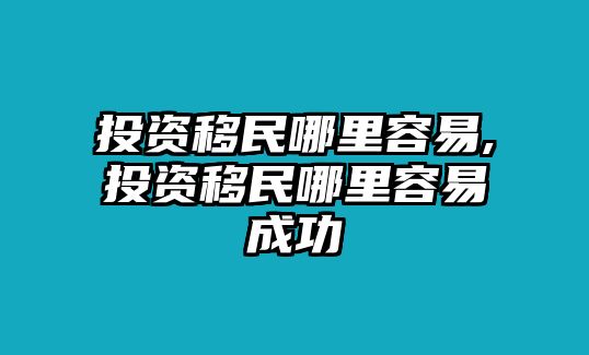 投資移民哪里容易,投資移民哪里容易成功