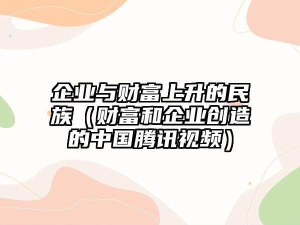 企業(yè)與財(cái)富上升的民族（財(cái)富和企業(yè)創(chuàng)造的中國(guó)騰訊視頻）