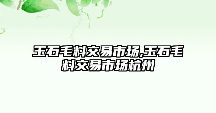 玉石毛料交易市場,玉石毛料交易市場杭州