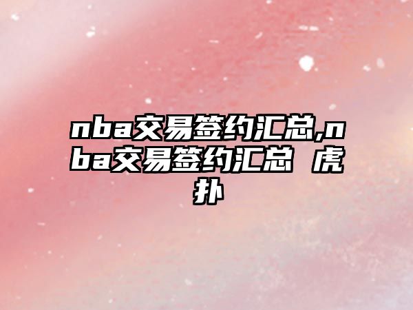 nba交易簽約匯總,nba交易簽約匯總 虎撲