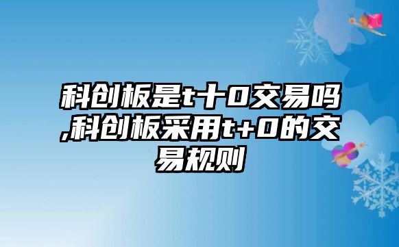 科創(chuàng)板是t十0交易嗎,科創(chuàng)板采用t+0的交易規(guī)則