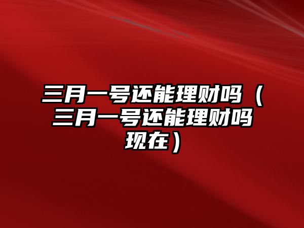 三月一號還能理財嗎（三月一號還能理財嗎現(xiàn)在）