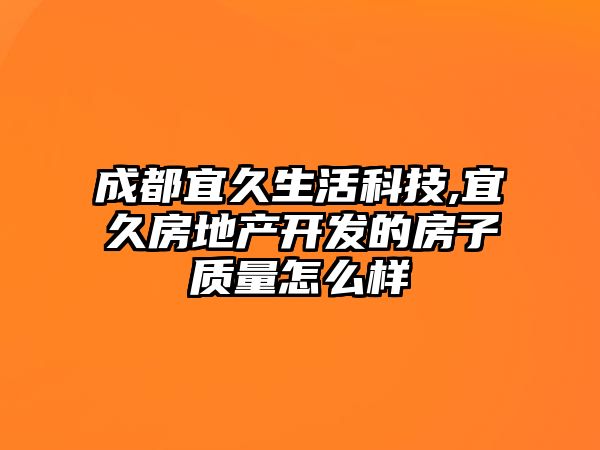 成都宜久生活科技,宜久房地產(chǎn)開發(fā)的房子質量怎么樣