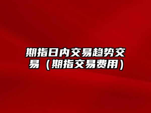 期指日內(nèi)交易趨勢交易（期指交易費(fèi)用）