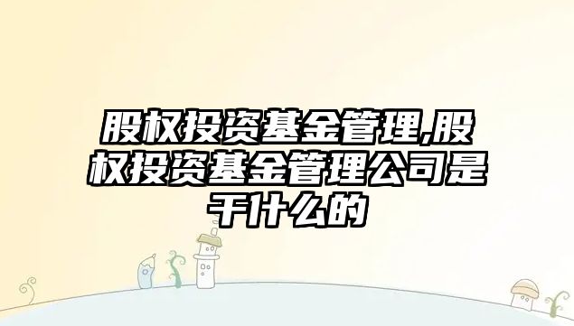 股權(quán)投資基金管理,股權(quán)投資基金管理公司是干什么的