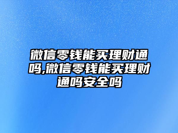 微信零錢能買理財通嗎,微信零錢能買理財通嗎安全嗎