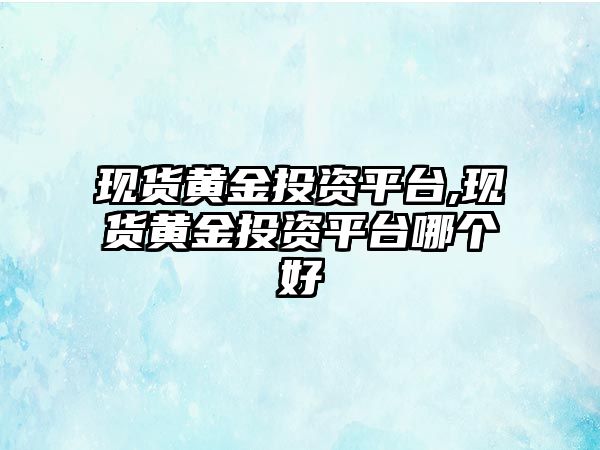 現(xiàn)貨黃金投資平臺,現(xiàn)貨黃金投資平臺哪個好