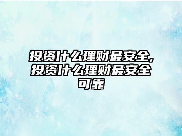 投資什么理財(cái)最安全,投資什么理財(cái)最安全可靠