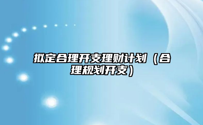 擬定合理開支理財計劃（合理規(guī)劃開支）