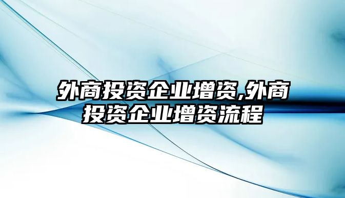 外商投資企業(yè)增資,外商投資企業(yè)增資流程