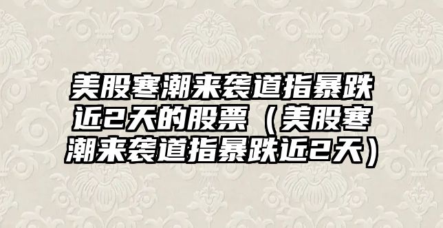 美股寒潮來襲道指暴跌近2天的股票（美股寒潮來襲道指暴跌近2天）