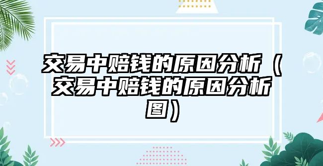 交易中賠錢的原因分析（交易中賠錢的原因分析圖）