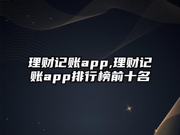 理財(cái)記賬app,理財(cái)記賬app排行榜前十名