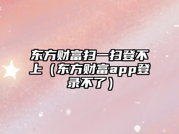 東方財(cái)富掃一掃登不上（東方財(cái)富app登錄不了）