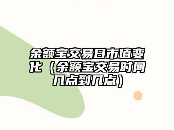 余額寶交易日市值變化（余額寶交易時(shí)間幾點(diǎn)到幾點(diǎn)）