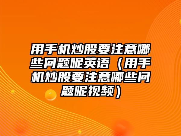 用手機(jī)炒股要注意哪些問題呢英語（用手機(jī)炒股要注意哪些問題呢視頻）