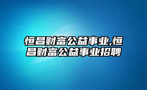 恒昌財(cái)富公益事業(yè),恒昌財(cái)富公益事業(yè)招聘