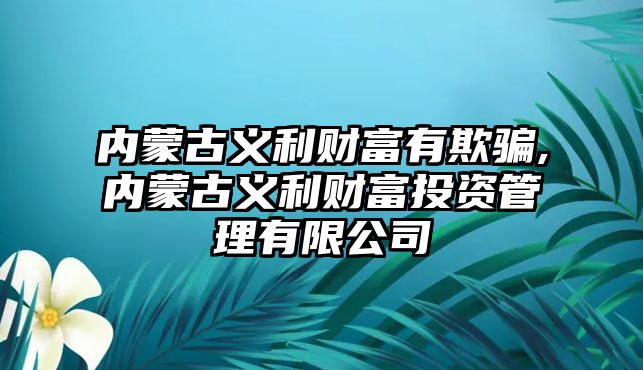 內(nèi)蒙古義利財(cái)富有欺騙,內(nèi)蒙古義利財(cái)富投資管理有限公司